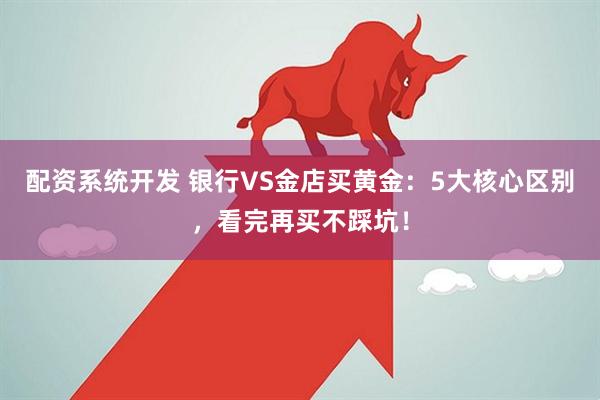 配资系统开发 银行VS金店买黄金：5大核心区别，看完再买不踩坑！
