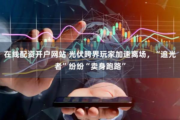 在线配资开户网站 光伏跨界玩家加速离场，“追光者”纷纷“卖身跑路”