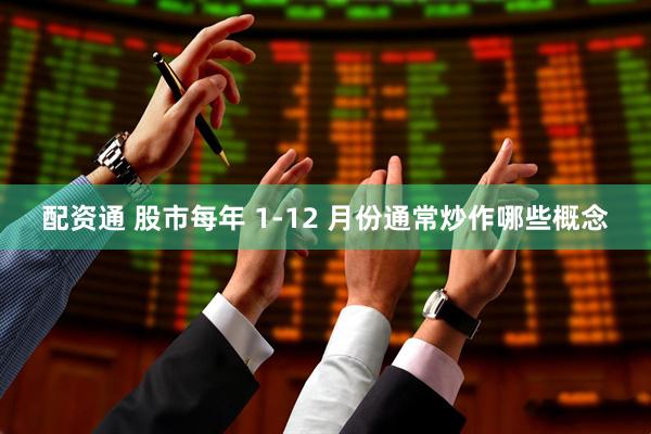 配资通 股市每年 1-12 月份通常炒作哪些概念