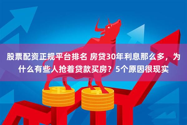 股票配资正规平台排名 房贷30年利息那么多，为什么有些人抢着贷款买房？5个原因很现实