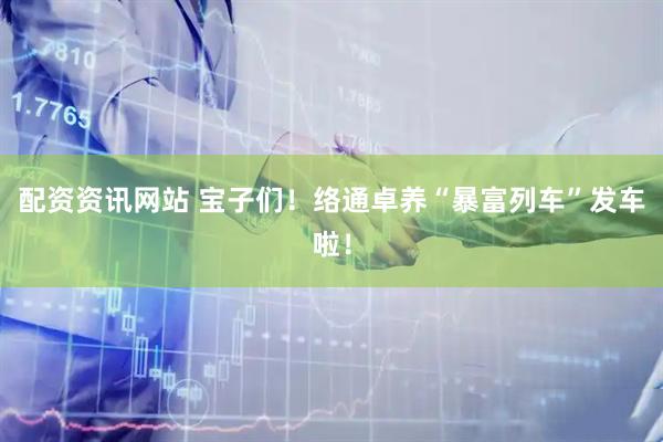 配资资讯网站 宝子们！络通卓养“暴富列车”发车啦！