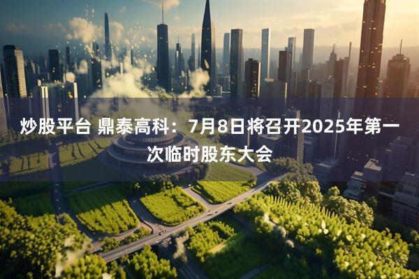 炒股平台 鼎泰高科：7月8日将召开2025年第一次临时股东大会