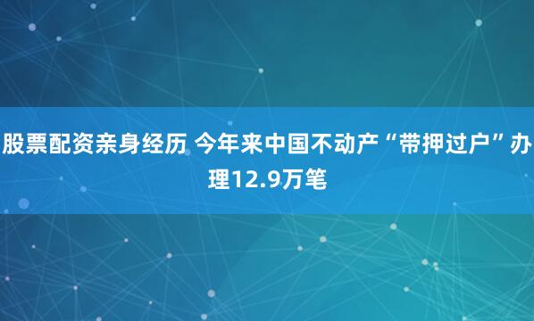 股票配资亲身经历 今年来中国不动产“带押过户”办理12.9万笔