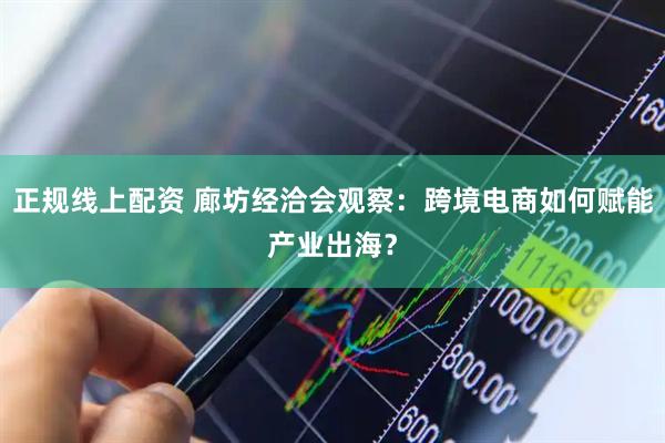 正规线上配资 廊坊经洽会观察：跨境电商如何赋能产业出海？
