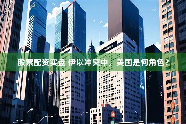 股票配资实盘 伊以冲突中，美国是何角色？