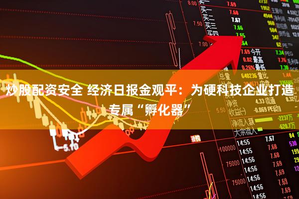 炒股配资安全 经济日报金观平：为硬科技企业打造专属“孵化器”