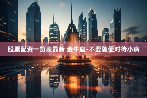 股票配资一览表最新 金牛座-不要随便对待小病
