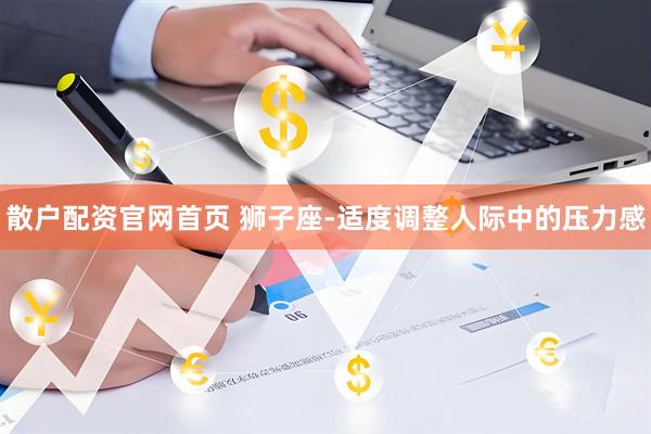 散户配资官网首页 狮子座-适度调整人际中的压力感