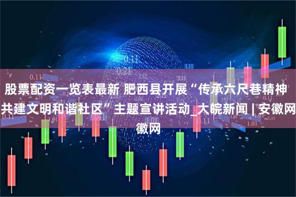 股票配资一览表最新 肥西县开展“传承六尺巷精神 共建文明和谐社区”主题宣讲活动_大皖新闻 | 安徽网
