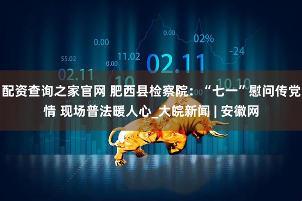 配资查询之家官网 肥西县检察院：“七一”慰问传党情 现场普法暖人心_大皖新闻 | 安徽网