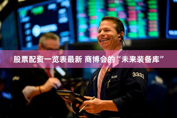 股票配资一览表最新 商博会的“未来装备库”