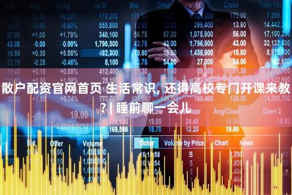 散户配资官网首页 生活常识, 还得高校专门开课来教? | 睡前聊一会儿