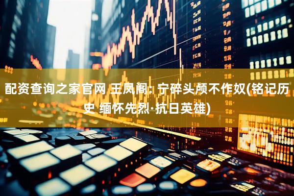 配资查询之家官网 王凤阁: 宁碎头颅不作奴(铭记历史 缅怀先烈·抗日英雄)
