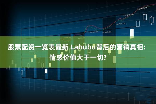 股票配资一览表最新 Labubu背后的营销真相: 情感价值大于一切?