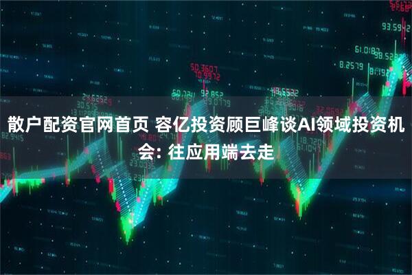 散户配资官网首页 容亿投资顾巨峰谈AI领域投资机会: 往应用端去走