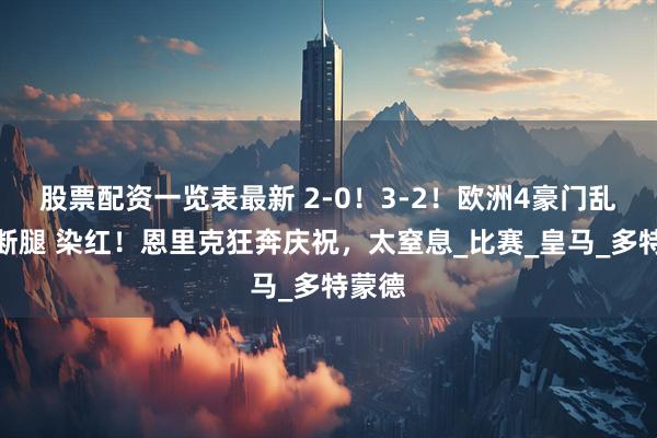 股票配资一览表最新 2-0！3-2！欧洲4豪门乱斗：断腿 染红！恩里克狂奔庆祝，太窒息_比赛_皇马_多特蒙德