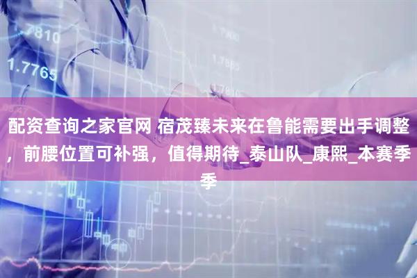 配资查询之家官网 宿茂臻未来在鲁能需要出手调整，前腰位置可补强，值得期待_泰山队_康熙_本赛季