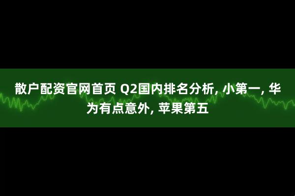 散户配资官网首页 Q2国内排名分析, 小第一, 华为有点意外, 苹果第五