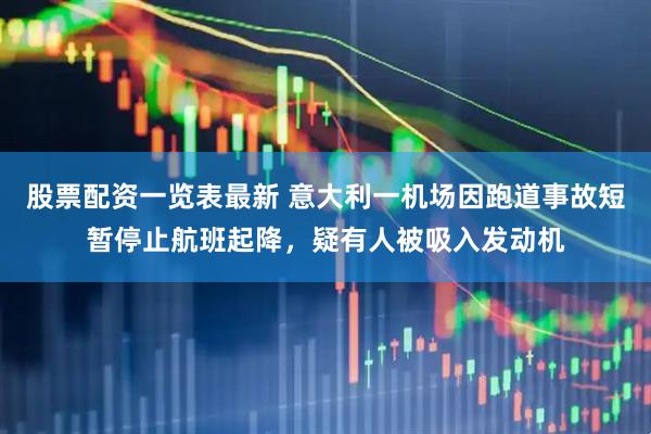 股票配资一览表最新 意大利一机场因跑道事故短暂停止航班起降，疑有人被吸入发动机