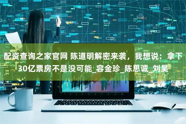 配资查询之家官网 陈道明解密来袭，我想说：拿下30亿票房不是没可能_容金珍_陈思诚_刘昊