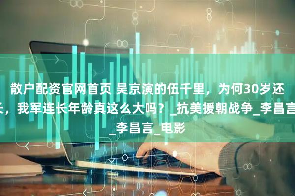 散户配资官网首页 吴京演的伍千里，为何30岁还当连长，我军连长年龄真这么大吗？_抗美援朝战争_李昌言_电影