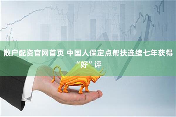 散户配资官网首页 中国人保定点帮扶连续七年获得“好”评