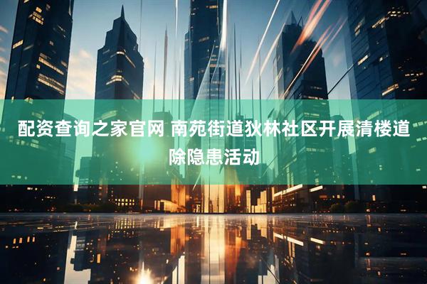 配资查询之家官网 南苑街道狄林社区开展清楼道除隐患活动