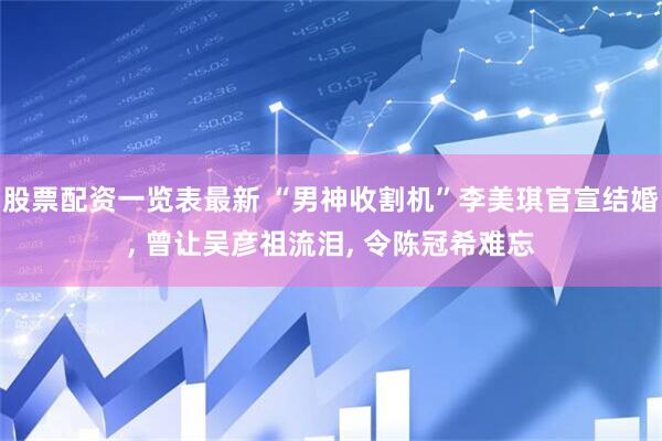 股票配资一览表最新 “男神收割机”李美琪官宣结婚, 曾让吴彦祖流泪, 令陈冠希难忘
