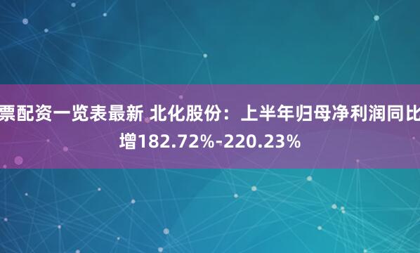股票配资一览表最新 北化股份：上半年归母净利润同比预增182.72%-220.23%