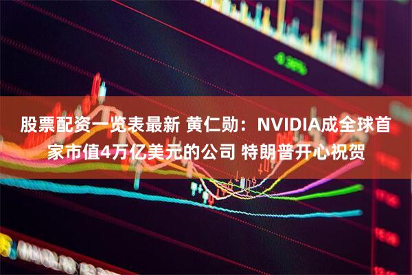 股票配资一览表最新 黄仁勋：NVIDIA成全球首家市值4万亿美元的公司 特朗普开心祝贺