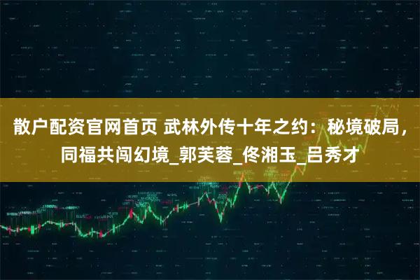 散户配资官网首页 武林外传十年之约：秘境破局，同福共闯幻境_郭芙蓉_佟湘玉_吕秀才