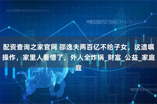配资查询之家官网 邵逸夫两百亿不给子女，这遗嘱操作，家里人看懵了，外人全炸锅_财富_公益_家庭