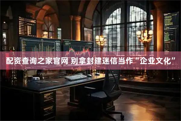 配资查询之家官网 别拿封建迷信当作“企业文化”