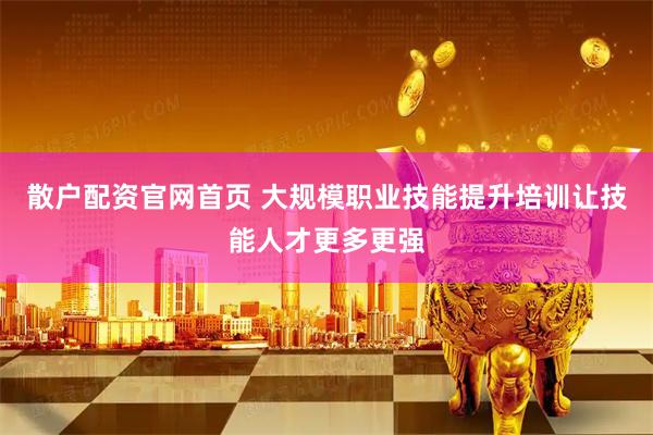 散户配资官网首页 大规模职业技能提升培训让技能人才更多更强