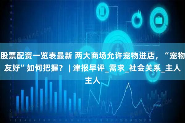 股票配资一览表最新 两大商场允许宠物进店，“宠物友好”如何把握？ | 津报早评_需求_社会关系_主人