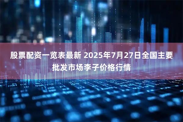 股票配资一览表最新 2025年7月27日全国主要批发市场李子价格行情