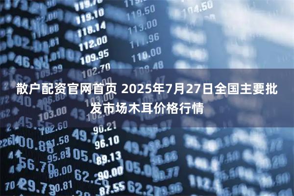 散户配资官网首页 2025年7月27日全国主要批发市场木耳价格行情
