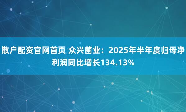 散户配资官网首页 众兴菌业：2025年半年度归母净利润同比增长134.13%