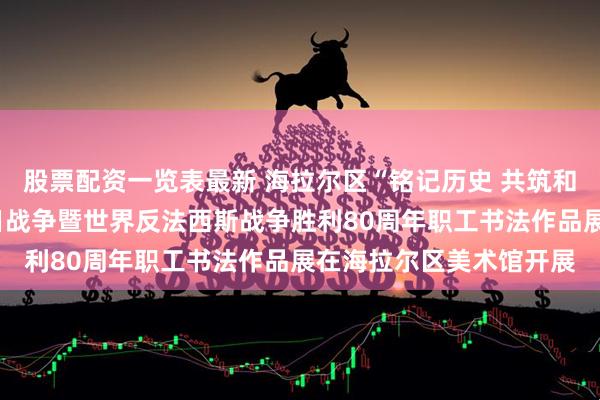 股票配资一览表最新 海拉尔区“铭记历史 共筑和平”—纪念中国人民抗日战争暨世界反法西斯战争胜利80周年职工书法作品展在海拉尔区美术馆开展
