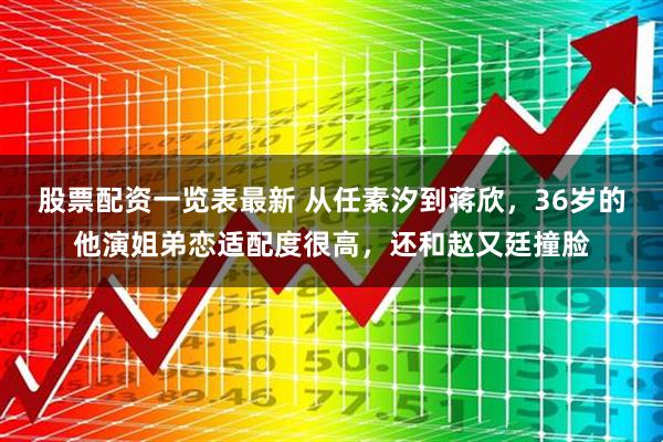 股票配资一览表最新 从任素汐到蒋欣，36岁的他演姐弟恋适配度很高，还和赵又廷撞脸