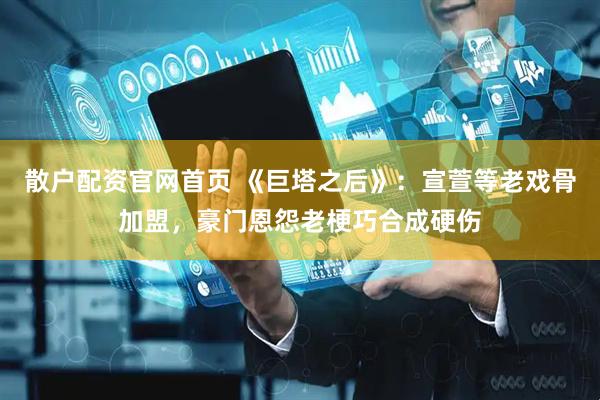 散户配资官网首页 《巨塔之后》：宣萱等老戏骨加盟，豪门恩怨老梗巧合成硬伤