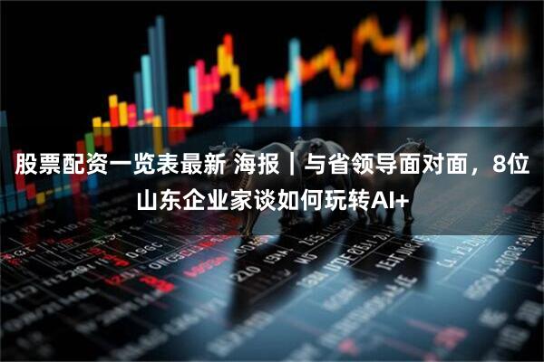股票配资一览表最新 海报｜与省领导面对面，8位山东企业家谈如何玩转AI+