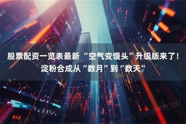 股票配资一览表最新 “空气变馒头”升级版来了！淀粉合成从“数月”到“数天”