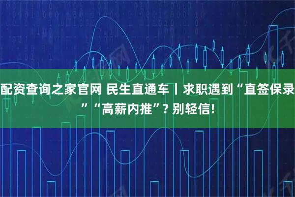 配资查询之家官网 民生直通车丨求职遇到“直签保录”“高薪内推”? 别轻信!