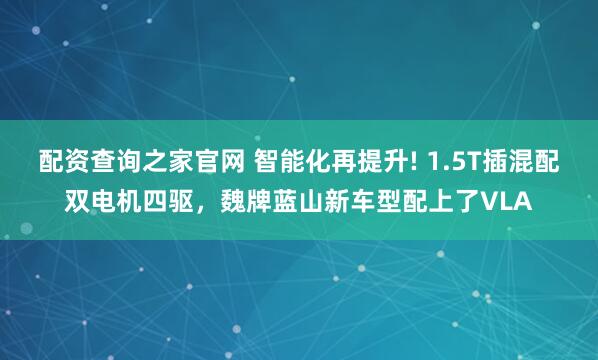 配资查询之家官网 智能化再提升! 1.5T插混配双电机四驱，魏牌蓝山新车型配上了VLA
