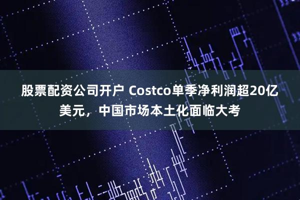 股票配资公司开户 Costco单季净利润超20亿美元,中国市场本土化面临大考
