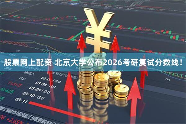 股票网上配资 北京大学公布2026考研复试分数线！