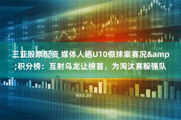 三亚股票配资 媒体人晒U10假球案赛况&积分榜：互射乌龙让榜首，为淘汰赛躲强队