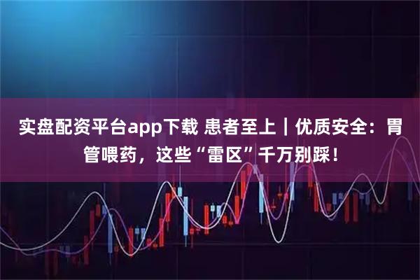 实盘配资平台app下载 患者至上｜优质安全：胃管喂药，这些“雷区”千万别踩！