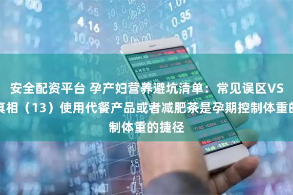 安全配资平台 孕产妇营养避坑清单：常见误区VS科学真相（13）使用代餐产品或者减肥茶是孕期控制体重的捷径